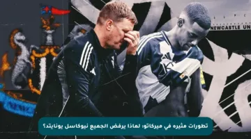 تطورات مثيرة في ميركاتو: لماذا يرفض الجميع نيوكاسل يونايتد؟